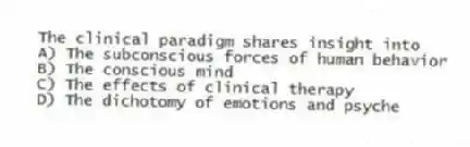 The clinical paradigm shares insight into
A) The subconscious forces of human behavior
B) The conscious mind
C) The effects of clinical therapy
D) The dichotomy of emotions and psyche
