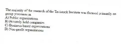 The majority of the research of the Tavistock Institute was focused primarily on group processes in
A) Public organizations
B) Privately held companies
C) Business-based organizations
D) Non-profit organizations