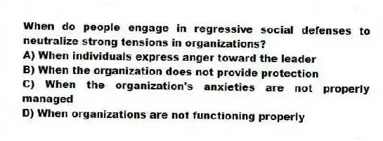 When do people engage in regressive social defenses to neutralize strong tensions in organizations?
A) When individuals express anger toward the leader
B) When the organization does not provide protection
C) When the organization's anxieties are not properly managed
D) When organizations are not functioning properly