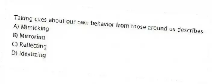 Taking cues about our own behavior from those around us describes
A) Mimicking
B) Mirroring
C) Reflecting
D) Idealizing