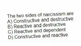 The two sides of narcissism are
A) Constructive and destructive
B) Reactive and destructive
C) Reactive and dependent
D) Constructive and reactive