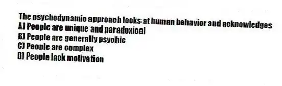 The psychodynamic approach looks at human behavior and acknowledges
A) People are unique and paradoxical
B) People are generally psychic
C) People are complex
D) People lack motivation