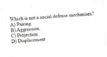 Which is not a social defense mechanism?
A) Pairing
B) Aggression
C) Projection
D) Displacement