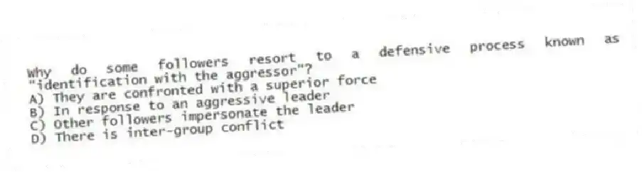 Why do some followers resort to a defensive process known as "identification with the aggressor"?
A) They are confronted with a superior force
B) In response to an aggressive leader
C) Other followers impersonate the leader
D) There is inter-group conflict