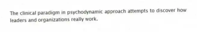 The clinical paradigm in psychodynamic approach attempts to discover how leaders and organizations really work.