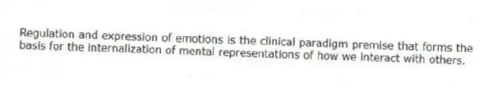 Regulation and expression of emotions is the clinical paradigm premise that forms the basis for the internalization of mental representations of how we interact with others.