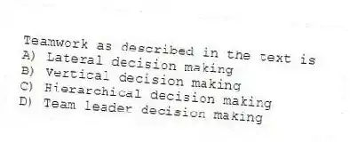 Teamwork as described in the text is
A) Lateral decision making
B) Vertical decision making
C) Hierarchical decision making
D) Team leader decision making