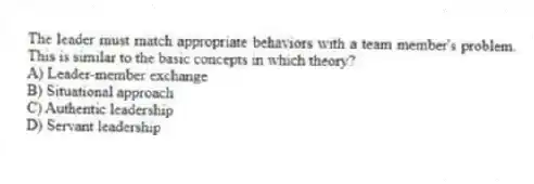 The leader must match appropriate behaviors with a team member's problem. This is similar to the basic concepts in which theory?
A) Leader-member exchange
B) Situational approach
C) Authentic leadership
D) Servant leadership