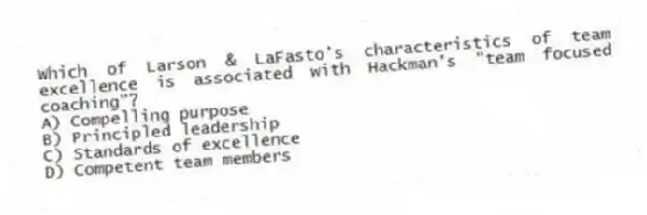 Which of Larson & LaFasto's characteristics of team excellence is associated with Hackman's "team focused coaching"?
A) Compelling purpose
B) Principled leadership
C) Standards of excellence
D) Competent team members