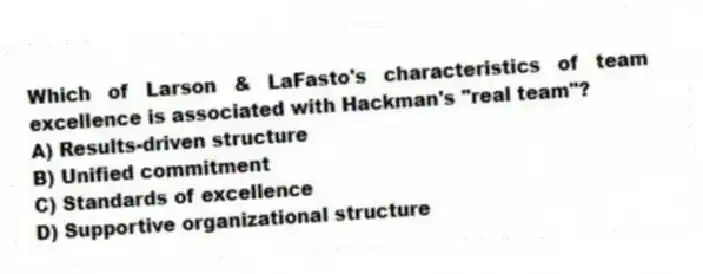 Which of Larson & LaFasto's characteristics of team excellence is associated with Hackman's "real team"?
A) Results-driven structure
B) Unified commitment
C) Standards of excellence
D) Supportive organizational structure