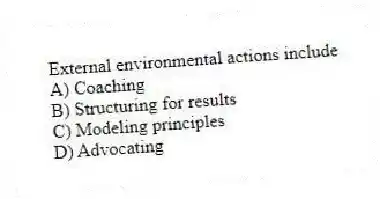 External environmental actions include
A) Coaching
B) Structuring for results
C) Modeling principles
D) Advocating