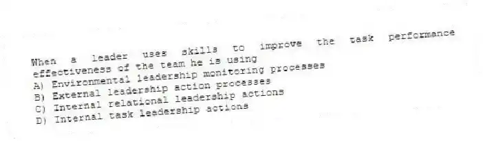 When a leader uses skills to improve the task performance effectiveness of the team he is using
A) Environmental leadership monitoring processes
B) External leadership action processes
C) Internal relational leadership actions
D) Internal task leadership actions