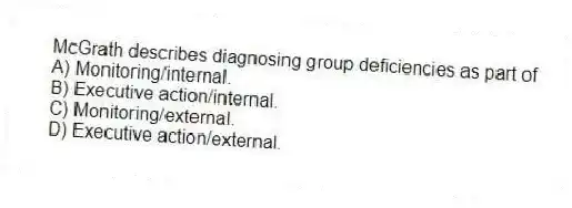 McGrath describes diagnosing group deficiencies as part of
A) Monitoring/internal.
B) Executive action/internal.
C) Monitoring/external.
D) Executive action/external.