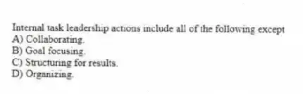 Internal task leadership actions include all of the following except
A) Collaborating.
B) Goal focusing.
C) Structuring for results.
D) Organizing.