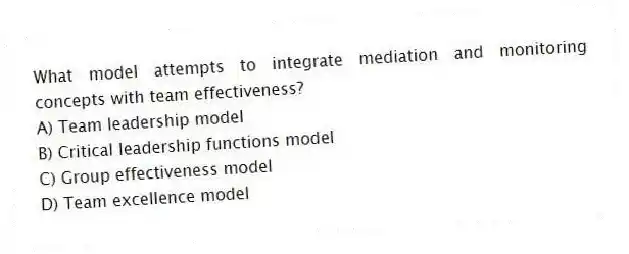 What model attempts to integrate mediation and monitoring concepts with team effectiveness?
A) Team leadership model
B) Critical leadership functions model
C) Group effectiveness model
D) Team excellence model