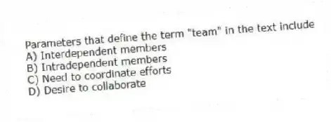 Parameters that define the term "team" in the text include
A) Interdependent members
B) Intradependent members
C) Need to coordinate efforts
D) Desire to collaborate