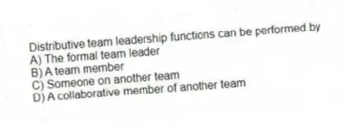 Distributive team leadership functions can be performed by
A) The formal team leader
B) A team member
C) Someone on another team
D) A collaborative member of another team