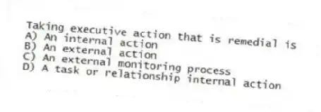 Taking executive action that is remedial is
A) An internal action
B) An external action
C) An external monitoring process
D) A task or relationship internal action