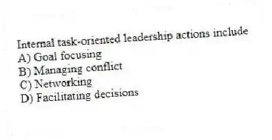 Internal task-oriented leadership actions include
A) Goal focusing
B) Managing conflict
C) Networking
D) Facilitating decisions