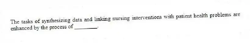 The tasks of synthesizing data and linking nursing interventions with patient health problems are enhanced by the process of ________.