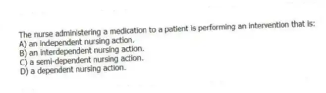 The nurse administering a medication to a patient is performing an intervention that is:
A) an independent nursing action.
B) an interdependent nursing action.
C) a semi-dependent nursing action.
D) a dependent nursing action.