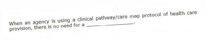 When an agency is using a clinical pathway/care map protocol of health care provision, there is no need for a ________________.