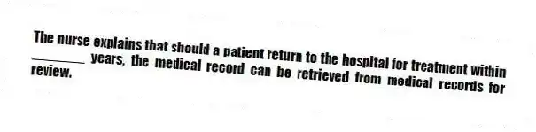 The nurse explains that should a patient return to the hospital for treatment within _______ years, the medical record can be retrieved from medical records for review.