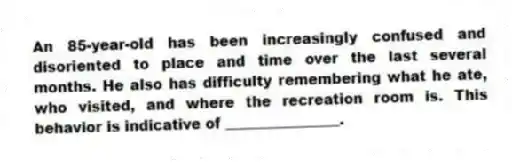 An 85-year-old has been increasingly confused and disoriented to place and time over the last several months. He also has difficulty remembering what he ate, who visited, and where the recreation room is. This behavior is indicative of ________________.
