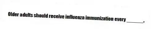 Older adults should receive influenza immunization every ______.