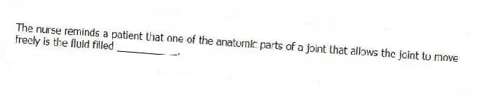 The nurse reminds a patient that one of the anatomic parts of a joint that allows the joint to move freely is the fluid filled ___________.