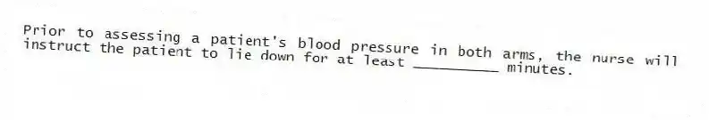 Prior to assessing a patient's blood pressure in both arms, the nurse will instruct the patient to lie down for at least __________ minutes.