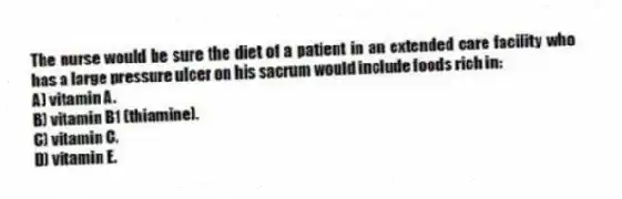 The nurse would be sure the diet of a patient in an extended care facility who has a large pressure ulcer on his sacrum would include foods rich in:
A) vitamin A.
B) vitamin B1 (thiamine).
C) vitamin C.
D) vitamin E.