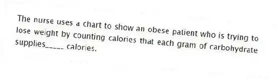 The nurse uses a chart to show an obese patient who is trying to lose weight by counting calories that each gram of carbohydrate supplies_____ calories.