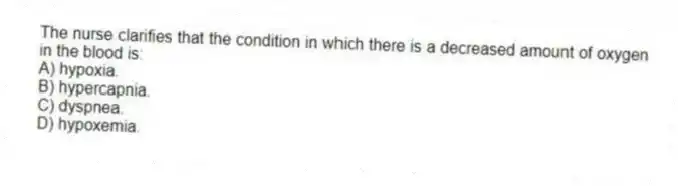 The nurse clarifies that the condition in which there is a decreased amount of oxygen in the blood is:
A) hypoxia.
B) hypercapnia.
C) dyspnea.
D) hypoxemia.