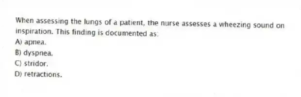 When assessing the lungs of a patient, the nurse assesses a wheezing sound on inspiration. This finding is documented as:
A) apnea.
B) dyspnea.
C) stridor.
D) retractions.