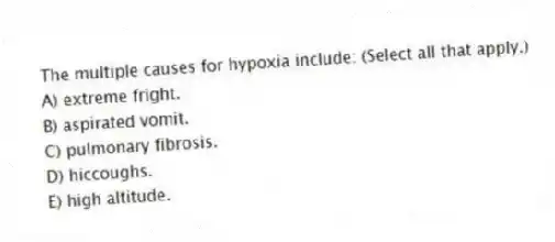 The multiple causes for hypoxia include: (Select all that apply.)
A) extreme fright.
B) aspirated vomit.
C) pulmonary fibrosis.
D) hiccoughs.
E) high altitude.