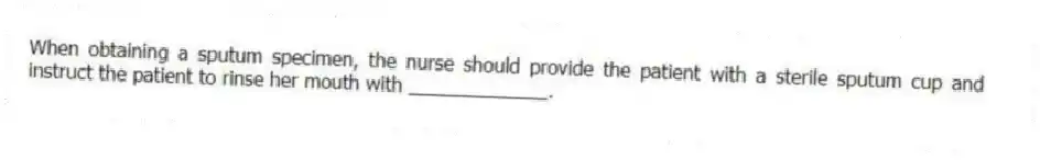When obtaining a sputum specimen, the nurse should provide the patient with a sterile sputum cup and instruct the patient to rinse her mouth with _____________.