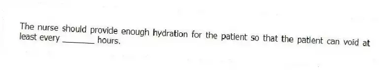 The nurse should provide enough hydration for the patient so that the patient can void at least every _______ hours.