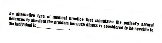 An alternative type of medical practice that stimulates the patient's natural defenses to alleviate the problem because illness is considered to be specific to the individual is ______________.