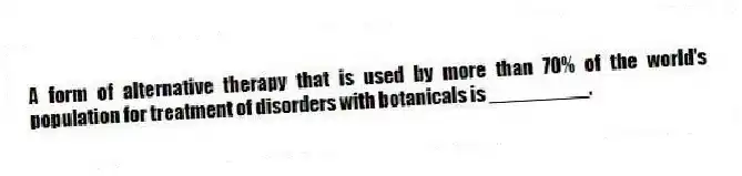 A form of alternative therapy that is used by more than 70% of the world's population for treatment of disorders with botanicals is _________.