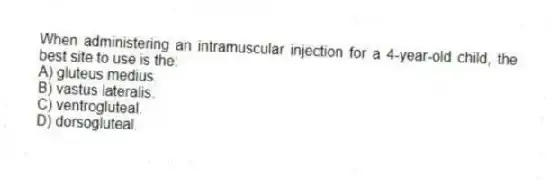 When administering an intramuscular injection for a 4-year-old child, the best site to use is the:
A) gluteus medius.
B) vastus lateralis.
C) ventrogluteal.
D) dorsogluteal.