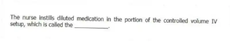 The nurse instills diluted medication in the portion of the controlled volume IV setup, which is called the ___________.