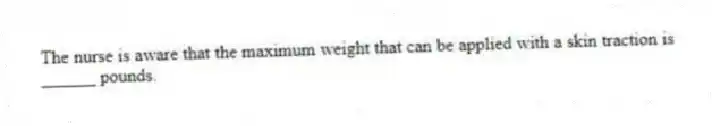 The nurse is aware that the maximum weight that can be applied with a skin traction is ______ pounds.