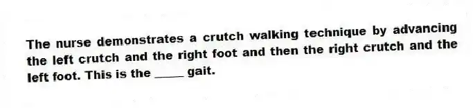The nurse demonstrates a crutch walking technique by advancing the left crutch and the right foot and then the right crutch and the left foot. This is the _____ gait.