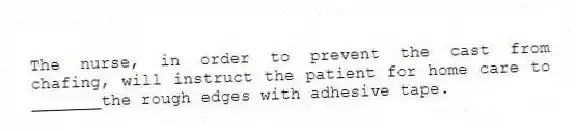 The nurse, in order to prevent the cast from chafing, will instruct the patient for home care to _______the rough edges with adhesive tape.