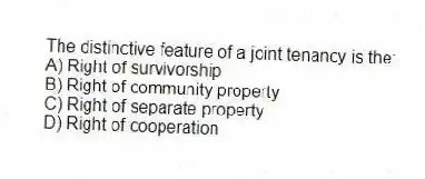The distinctive feature of a joint tenancy is the:
A) Right of survivorship
B) Right of community property
C) Right of separate property
D) Right of cooperation