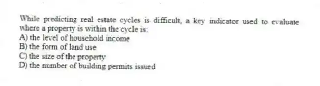 While predicting real estate cycles is difficult, a key indicator used to evaluate where a property is within the cycle is:
A) the level of household income
B) the form of land use
C) the size of the property
D) the number of building permits issued