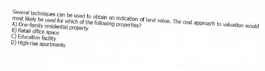 Several techniques can be used to obtain an indication of land value. The cost approach to valuation would most likely be used for which of the following properties?
A) One-family residential property
B) Retail office space
C) Education facility
D) High-rise apartments