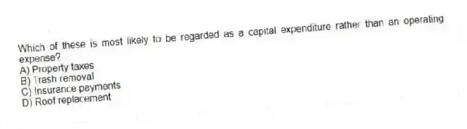 Which of these is most likely to be regarded as a capital expenditure rather than an operating expense?
A) Property taxes
B) Trash removal
C) Insurance payments
D) Roof replacement