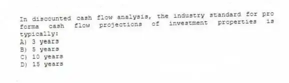 In discounted cash flow analysis, the industry standard for pro forma cash flow projections of investment properties is typically:
A) 3 years
B) 5 years
C) 10 years
D) 15 years